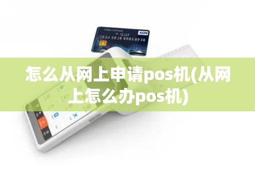 怎么从网上申请pos机(从网上怎么办pos机)