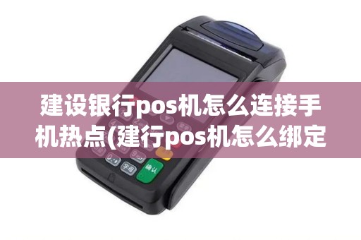 建设银行pos机怎么连接手机热点(建行pos机怎么绑定)