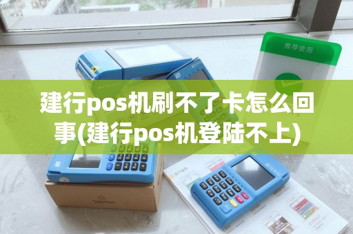 建行pos机刷不了卡怎么回事(建行pos机登陆不上)