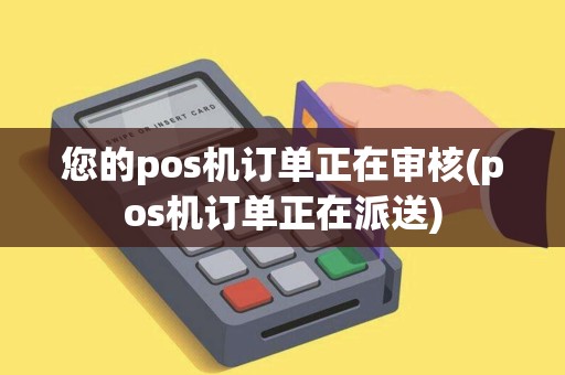 您的pos机订单正在审核(pos机订单正在派送)