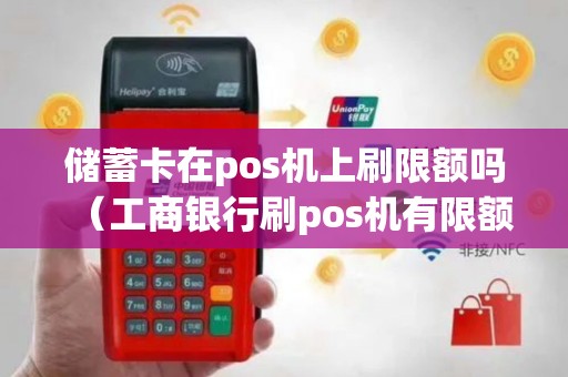 储蓄卡在pos机上刷限额吗（工商银行刷pos机有限额吗）