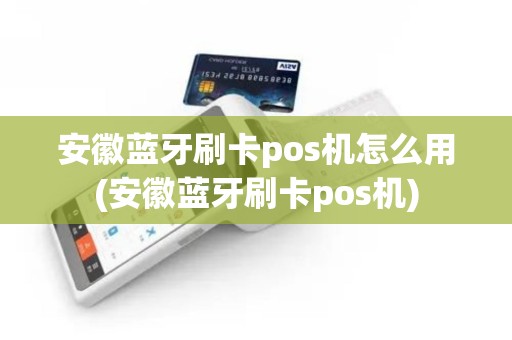 安徽蓝牙刷卡pos机怎么用(安徽蓝牙刷卡pos机)