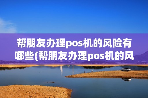 帮朋友办理pos机的风险有哪些(帮朋友办理pos机的风险)