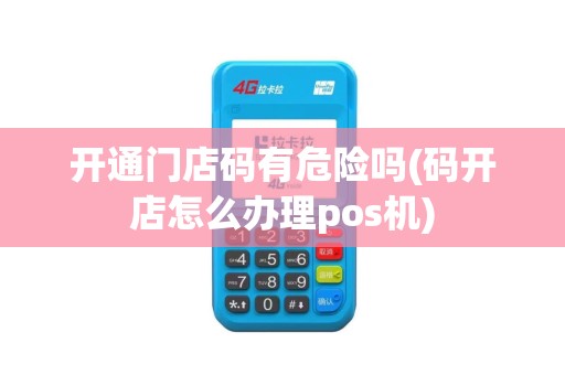 开通门店码有危险吗(码开店怎么办理pos机)