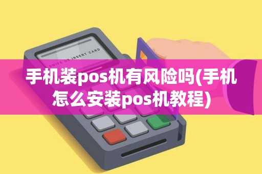 手机装pos机有风险吗(手机怎么安装pos机教程)