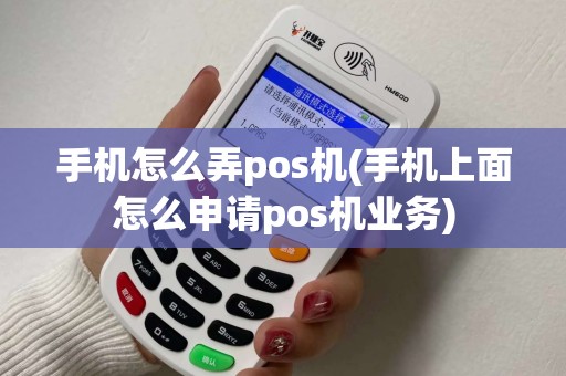 手机怎么弄pos机(手机上面怎么申请pos机业务)