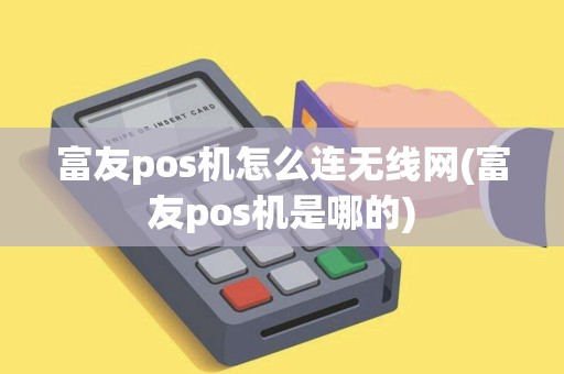 富友pos机怎么连无线网(富友pos机是哪的)