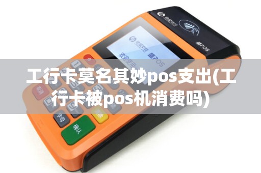 工行卡莫名其妙pos支出(工行卡被pos机消费吗)