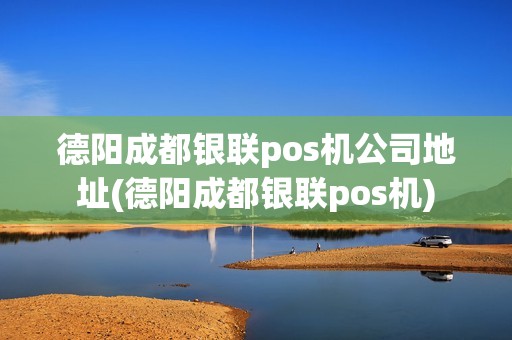 德阳成都银联pos机公司地址(德阳成都银联pos机)