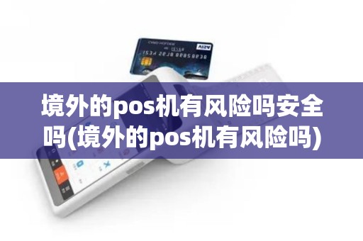 境外的pos机有风险吗安全吗(境外的pos机有风险吗)