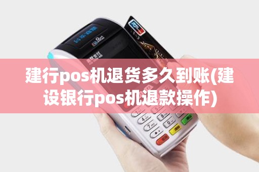 建行pos机退货多久到账(建设银行pos机退款操作)