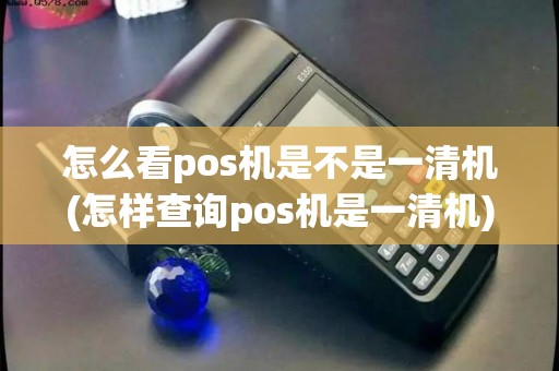 怎么看pos机是不是一清机(怎样查询pos机是一清机)