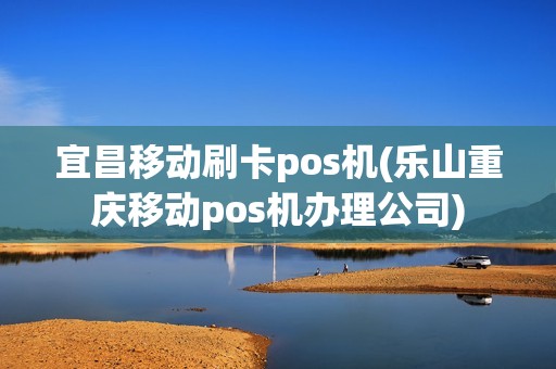宜昌移动刷卡pos机(乐山重庆移动pos机办理公司)