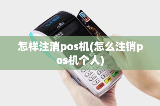 怎样注消pos机(怎么注销pos机个人)