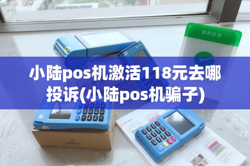 小陆pos机激活118元去哪投诉(小陆pos机骗子)