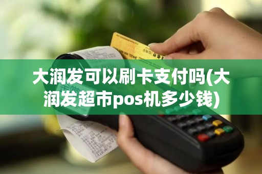 大润发可以刷卡支付吗(大润发超市pos机多少钱)