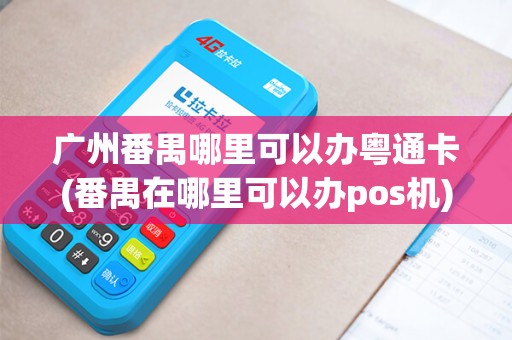 广州番禺哪里可以办粤通卡(番禺在哪里可以办pos机)