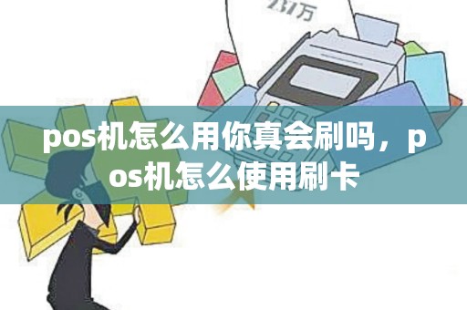 pos机怎么用你真会刷吗，pos机怎么使用刷卡