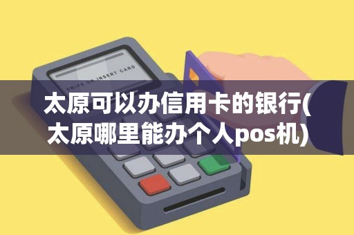 太原可以办信用卡的银行(太原哪里能办个人pos机)