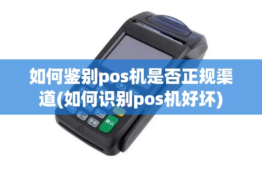 如何鉴别pos机是否正规渠道(如何识别pos机好坏)