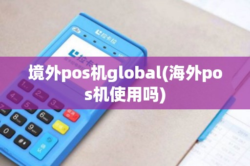 境外pos机global(海外pos机使用吗)