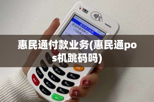 惠民通付款业务(惠民通pos机跳码吗)