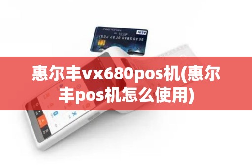 惠尔丰vx680pos机(惠尔丰pos机怎么使用)