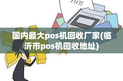 国内最大pos机回收厂家(临沂市pos机回收地址)