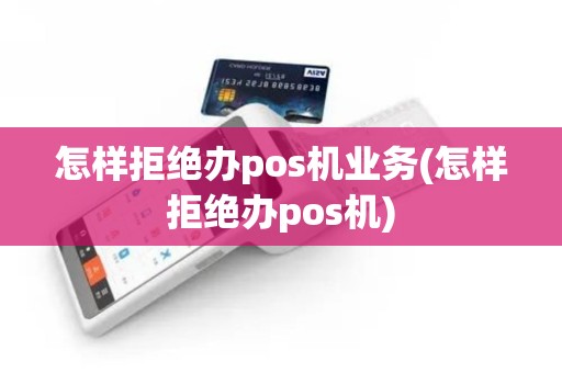 怎样拒绝办pos机业务(怎样拒绝办pos机)