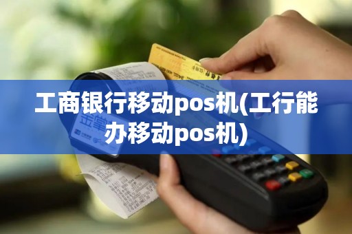 工商银行移动pos机(工行能办移动pos机)
