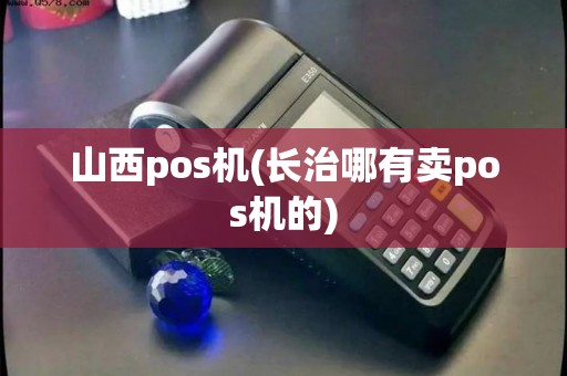 山西pos机(长治哪有卖pos机的)