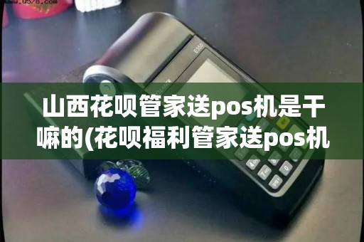 山西花呗管家送pos机是干嘛的(花呗福利管家送pos机)