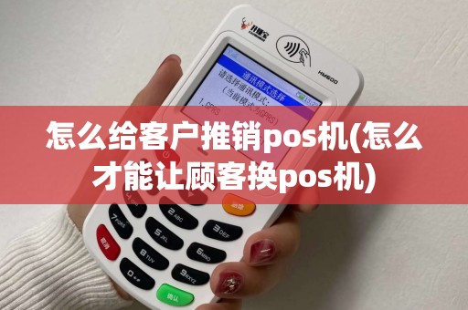 怎么给客户推销pos机(怎么才能让顾客换pos机)