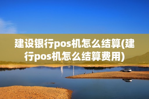 建设银行pos机怎么结算(建行pos机怎么结算费用)