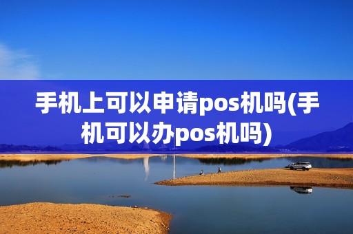手机上可以申请pos机吗(手机可以办pos机吗)
