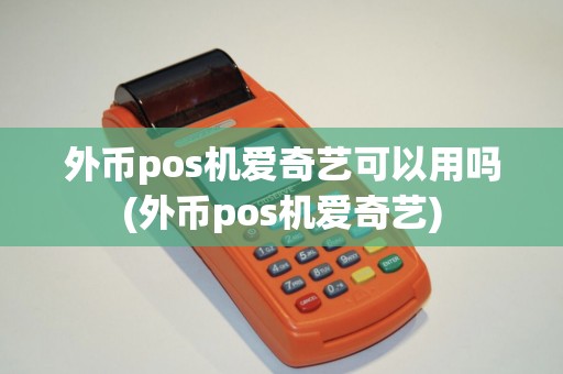 外币pos机爱奇艺可以用吗(外币pos机爱奇艺)