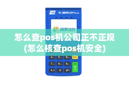怎么查pos机公司正不正规(怎么核查pos机安全)