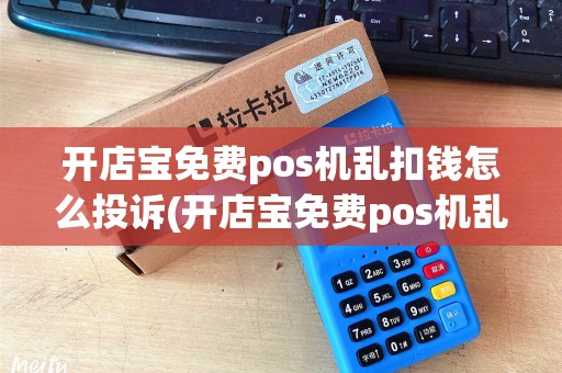 开店宝免费pos机乱扣钱怎么投诉(开店宝免费pos机乱扣钱)