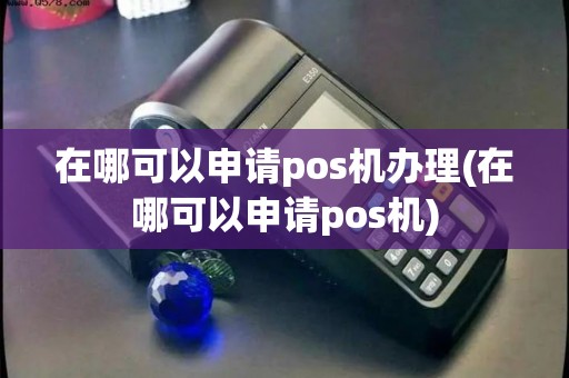 在哪可以申请pos机办理(在哪可以申请pos机)