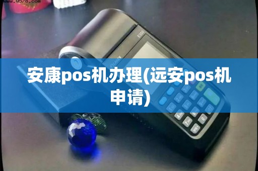 安康pos机办理(远安pos机申请)