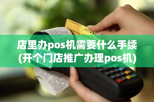 店里办pos机需要什么手续(开个门店推广办理pos机)
