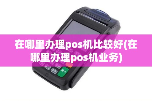 在哪里办理pos机比较好(在哪里办理pos机业务)