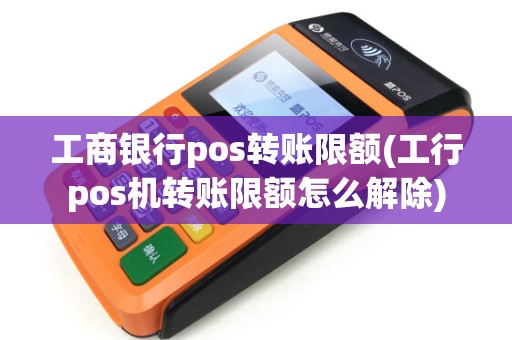 工商银行pos转账限额(工行pos机转账限额怎么解除)