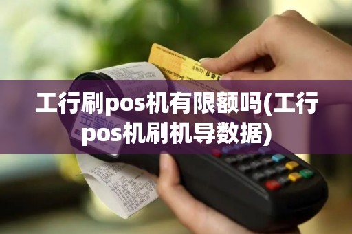 工行刷pos机有限额吗(工行pos机刷机导数据)