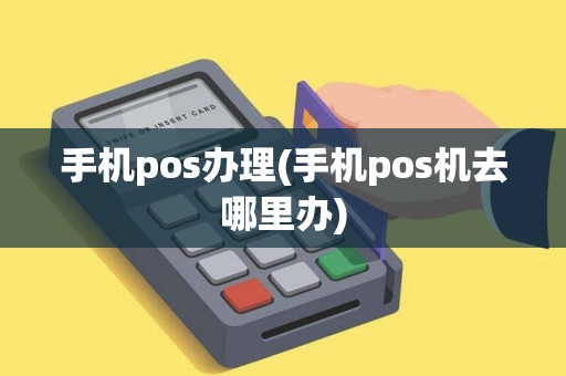 手机pos办理(手机pos机去哪里办)