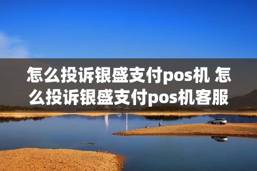 怎么投诉银盛支付pos机 怎么投诉银盛支付pos机客服