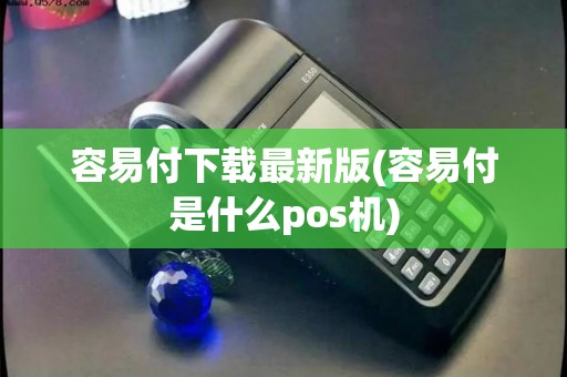 容易付下载最新版(容易付是什么pos机)