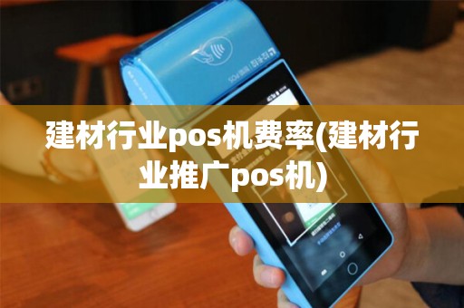 建材行业pos机费率(建材行业推广pos机)