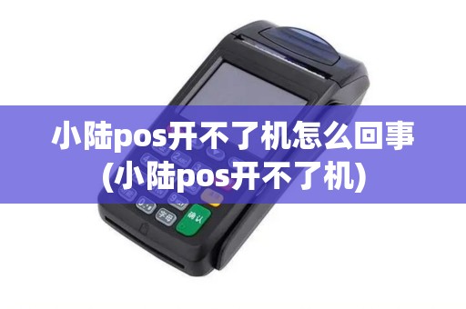 小陆pos开不了机怎么回事(小陆pos开不了机)