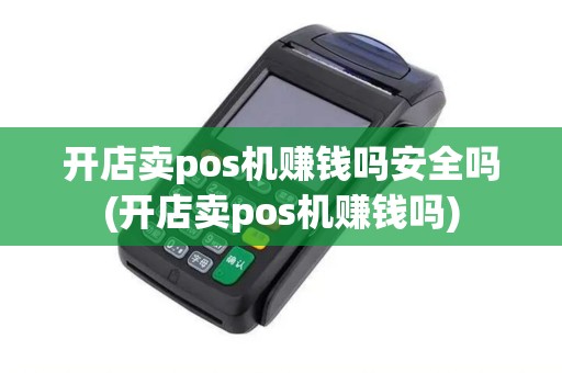 开店卖pos机赚钱吗安全吗(开店卖pos机赚钱吗)